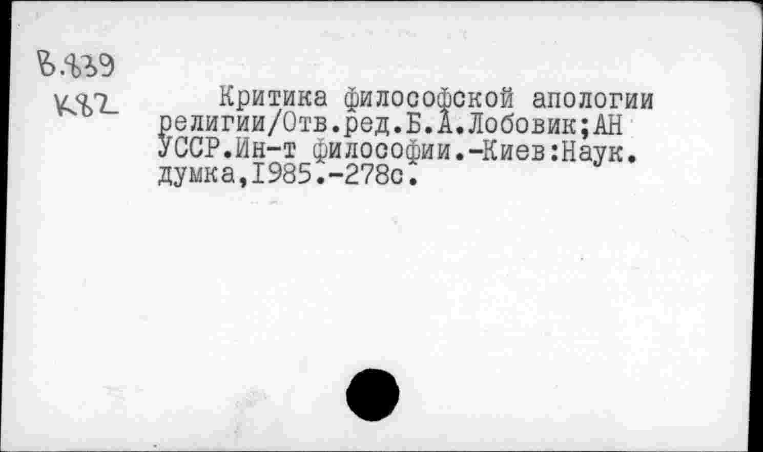 ﻿Критика философской апологии религии/Отв.ред.Б.А.Лобовик;АН УССР.Ин-т философии.-Киев:Наук. думка,1985.-278с^